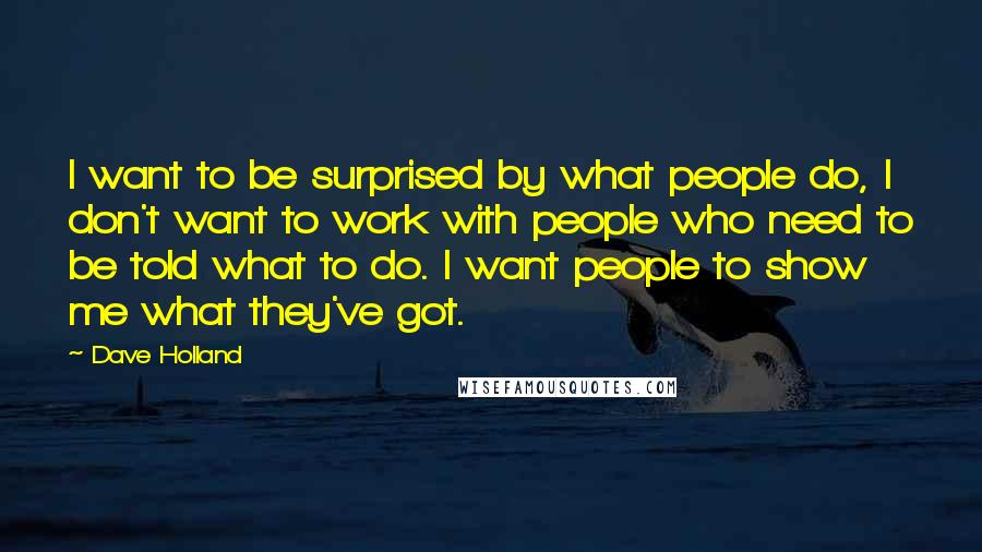 Dave Holland quotes: I want to be surprised by what people do, I don't want to work with people who need to be told what to do. I want people to show me Dave Holland quotes: I want to be surprised by what people do, I don't want to work with people who need to be told what to do. I want people to show me