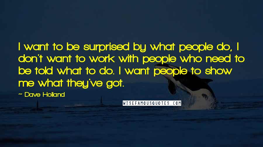 Dave Holland quotes: I want to be surprised by what people do, I don't want to work with people who need to be told what to do. I want people to show me