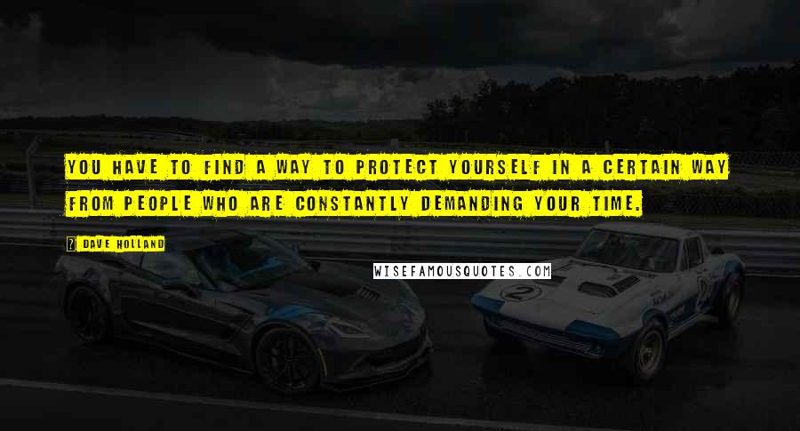 Dave Holland quotes: You have to find a way to protect yourself in a certain way from people who are constantly demanding your time. Dave Holland quotes: You have to find a way to protect yourself in a certain way from people who are constantly demanding your time.