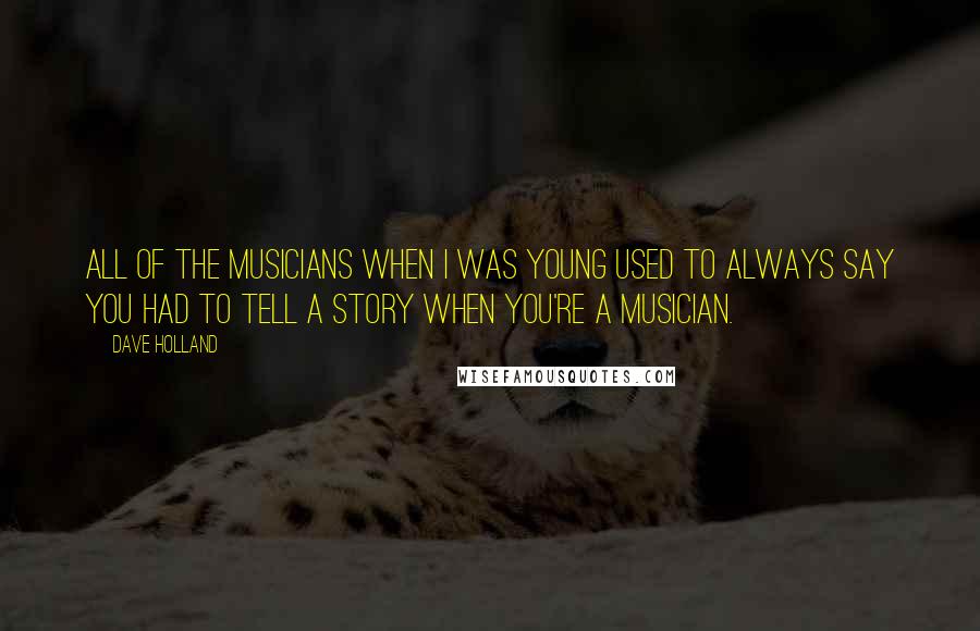 Dave Holland quotes: All of the musicians when I was young used to always say you had to tell a story when you're a musician. Dave Holland quotes: All of the musicians when I was young used to always say you had to tell a story when you're a musician.