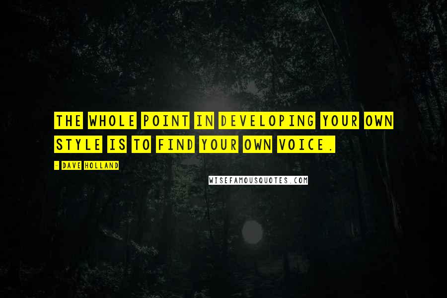 Dave Holland quotes: The whole point in developing your own style is to find your own voice.