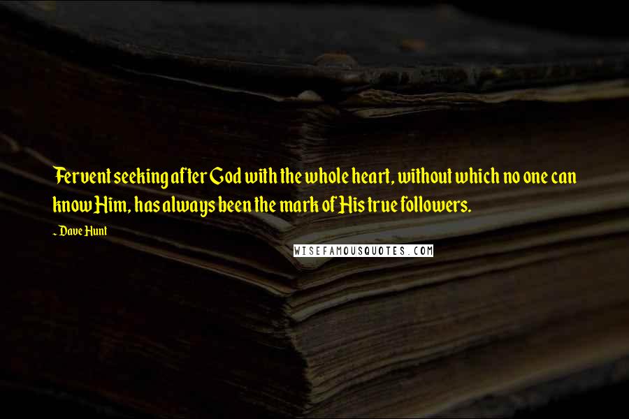 Dave Hunt quotes: Fervent seeking after God with the whole heart, without which no one can know Him, has always been the mark of His true followers.