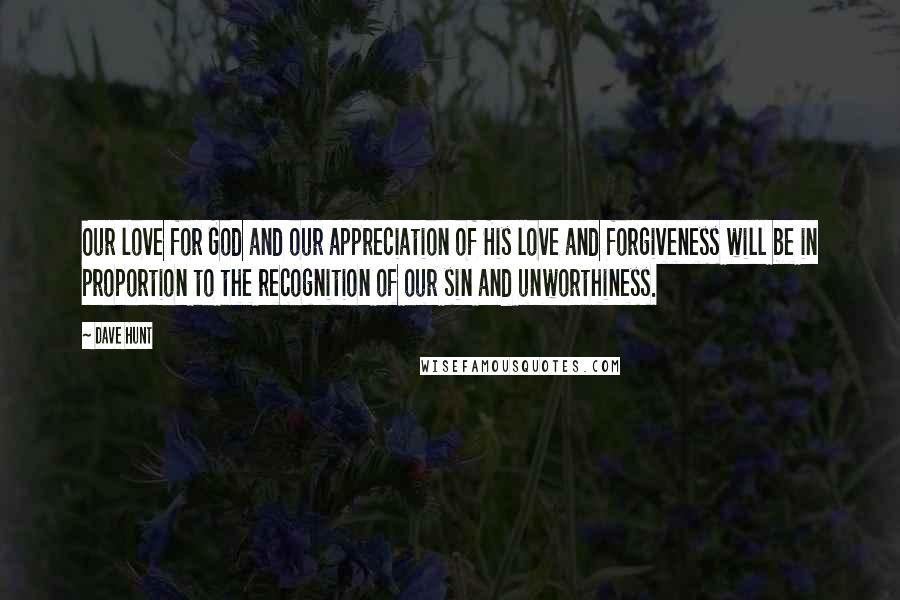 Dave Hunt quotes: Our love for God and our appreciation of His love and forgiveness will be in proportion to the recognition of our sin and unworthiness.