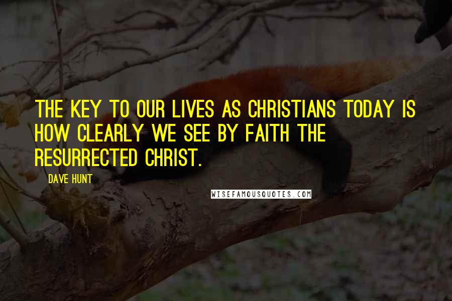 Dave Hunt quotes: The key to our lives as Christians today is how clearly we see by faith the resurrected Christ.