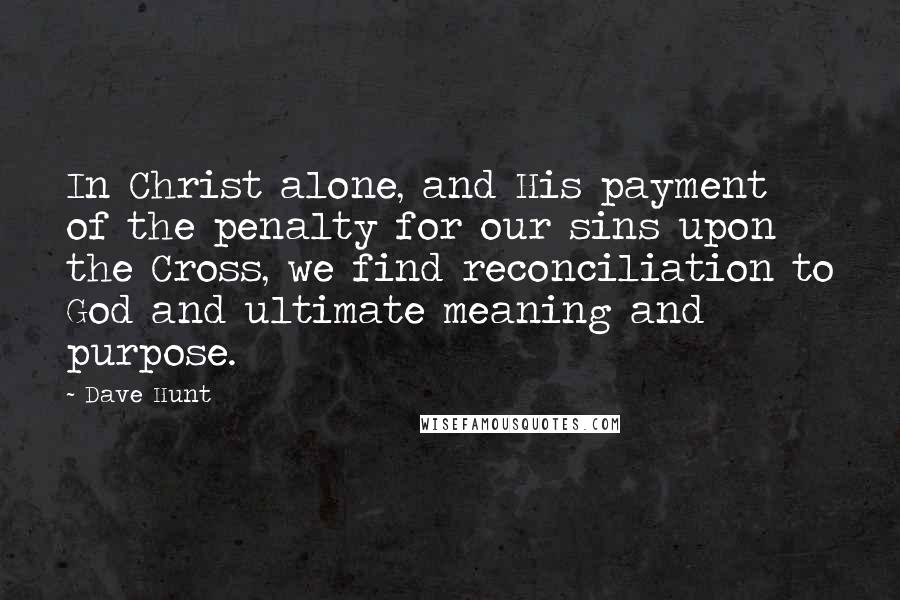 Dave Hunt quotes: In Christ alone, and His payment of the penalty for our sins upon the Cross, we find reconciliation to God and ultimate meaning and purpose.