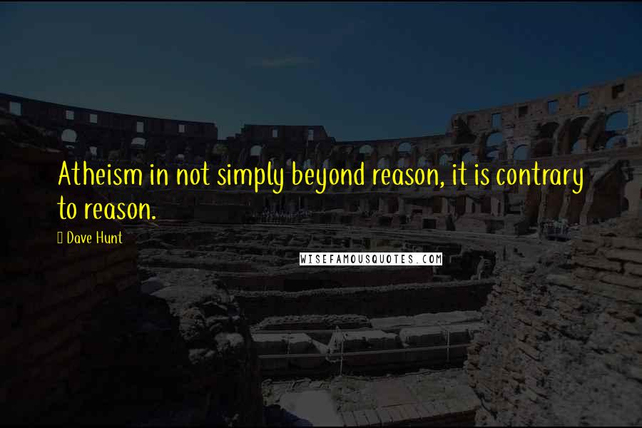 Dave Hunt quotes: Atheism in not simply beyond reason, it is contrary to reason.