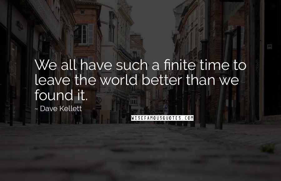 Dave Kellett quotes: We all have such a finite time to leave the world better than we found it.
