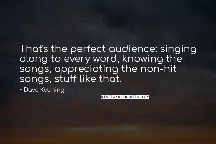 Dave Keuning quotes: That's the perfect audience: singing along to every word, knowing the songs, appreciating the non-hit songs, stuff like that.