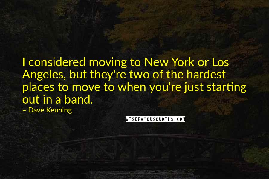Dave Keuning quotes: I considered moving to New York or Los Angeles, but they're two of the hardest places to move to when you're just starting out in a band.