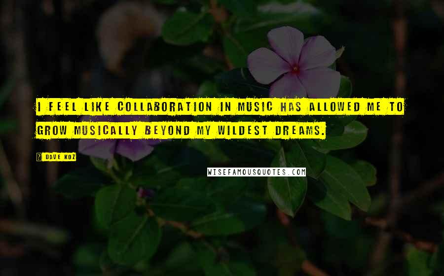 Dave Koz quotes: I feel like collaboration in music has allowed me to grow musically beyond my wildest dreams.