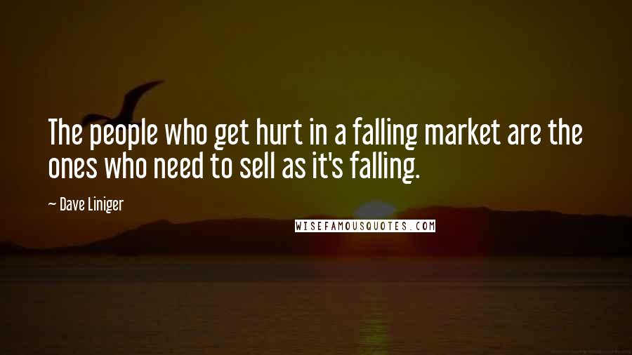 Dave Liniger quotes: The people who get hurt in a falling market are the ones who need to sell as it's falling.