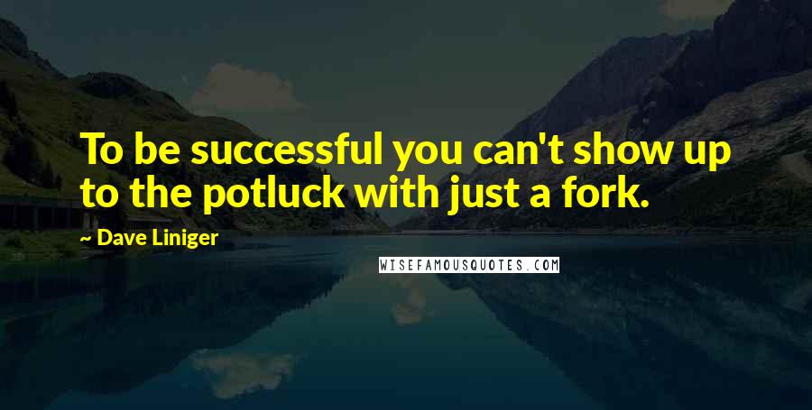 Dave Liniger quotes: To be successful you can't show up to the potluck with just a fork.