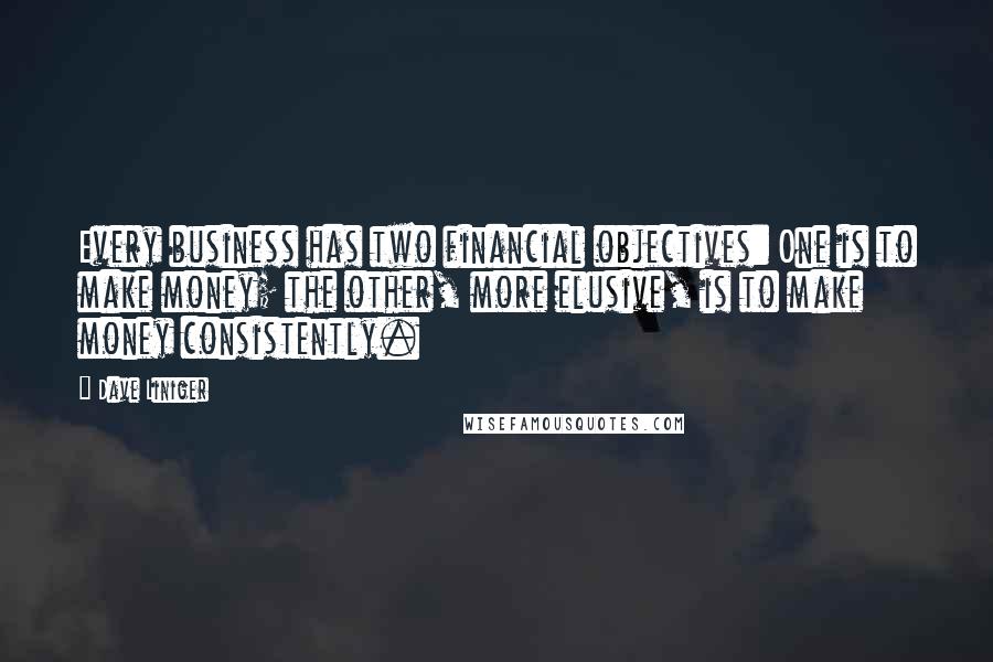 Dave Liniger quotes: Every business has two financial objectives: One is to make money; the other, more elusive, is to make money consistently.