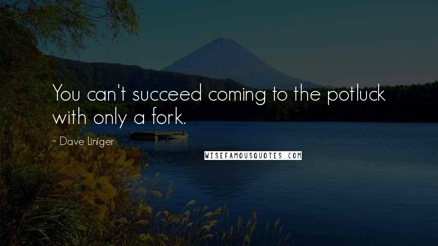 Dave Liniger quotes: You can't succeed coming to the potluck with only a fork.