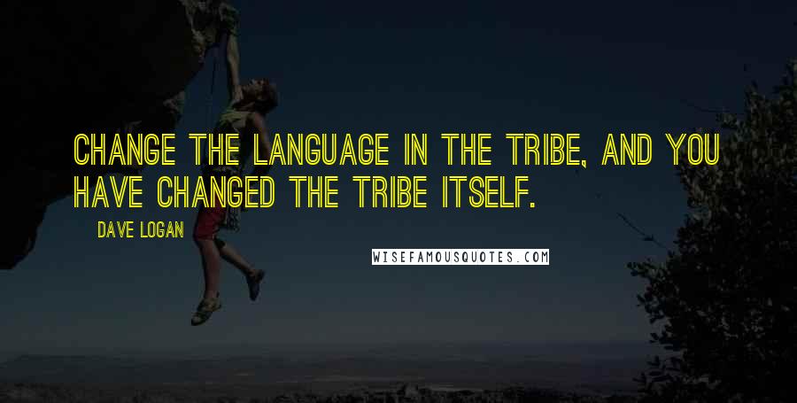 Dave Logan quotes: Change the language in the tribe, and you have changed the tribe itself.