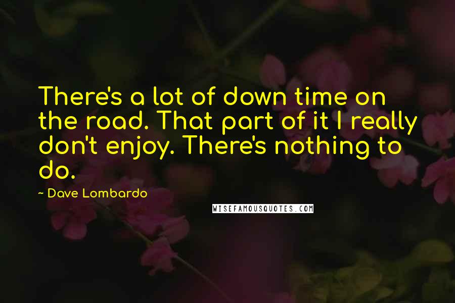 Dave Lombardo quotes: There's a lot of down time on the road. That part of it I really don't enjoy. There's nothing to do.