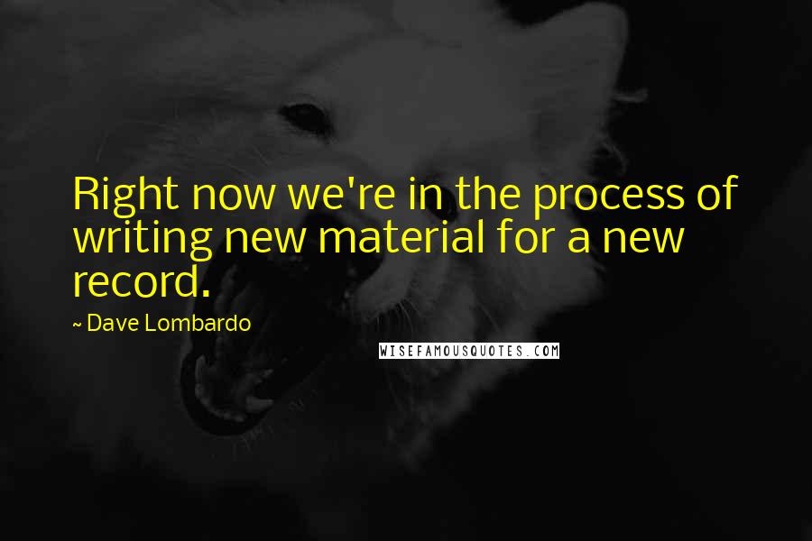 Dave Lombardo quotes: Right now we're in the process of writing new material for a new record.