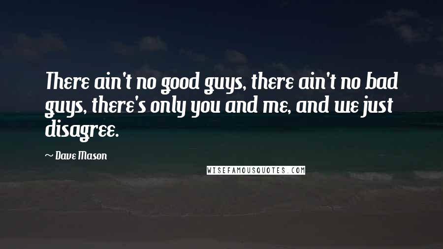 Dave Mason quotes: There ain't no good guys, there ain't no bad guys, there's only you and me, and we just disagree.
