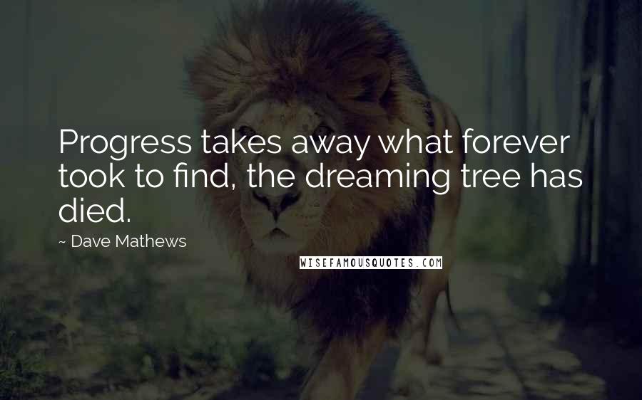 Dave Mathews quotes: Progress takes away what forever took to find, the dreaming tree has died.