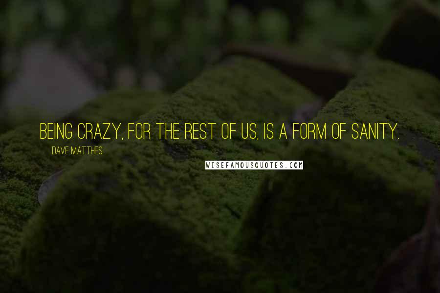 Dave Matthes quotes: Being crazy, for the rest of us, is a form of sanity.