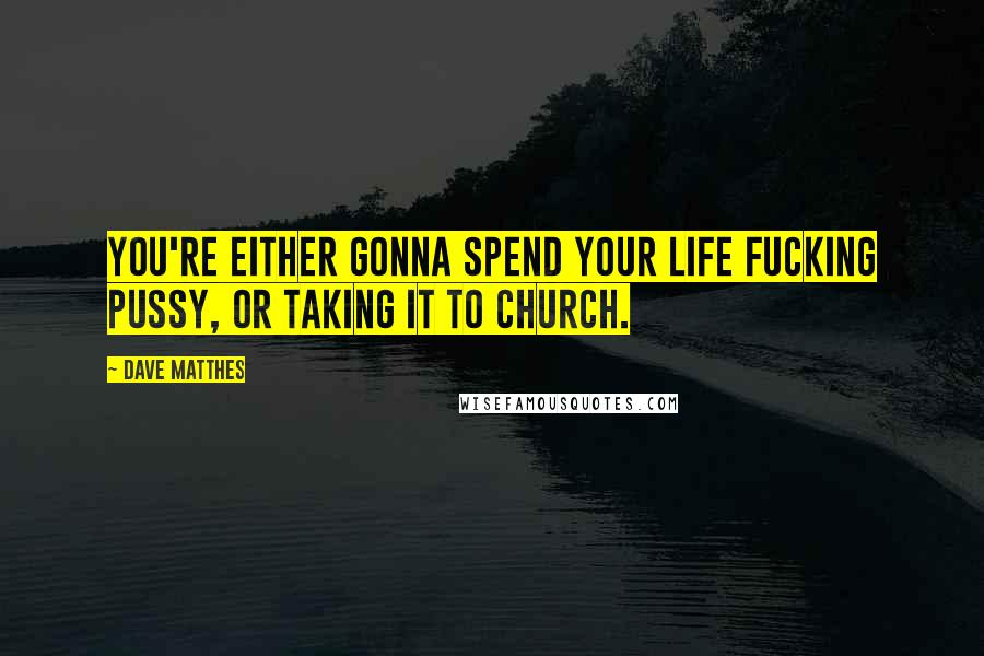 Dave Matthes quotes: You're either gonna spend your life fucking pussy, or taking it to church.
