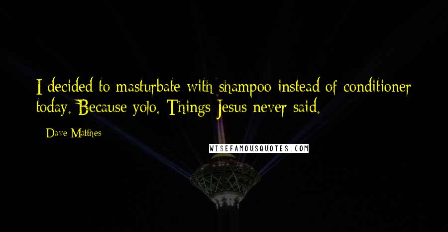 Dave Matthes quotes: I decided to masturbate with shampoo instead of conditioner today. Because yolo. Things Jesus never said.