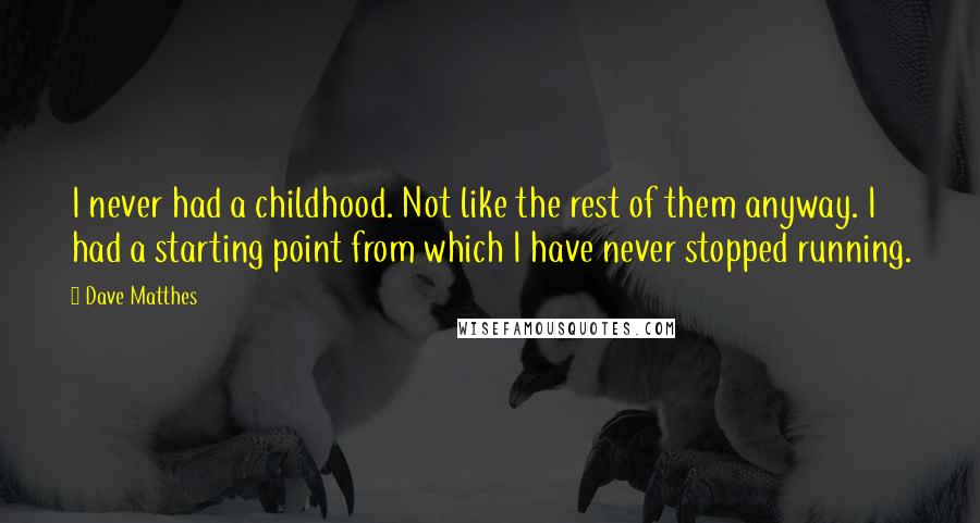 Dave Matthes quotes: I never had a childhood. Not like the rest of them anyway. I had a starting point from which I have never stopped running.