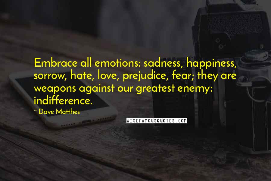 Dave Matthes quotes: Embrace all emotions: sadness, happiness, sorrow, hate, love, prejudice, fear; they are weapons against our greatest enemy: indifference.