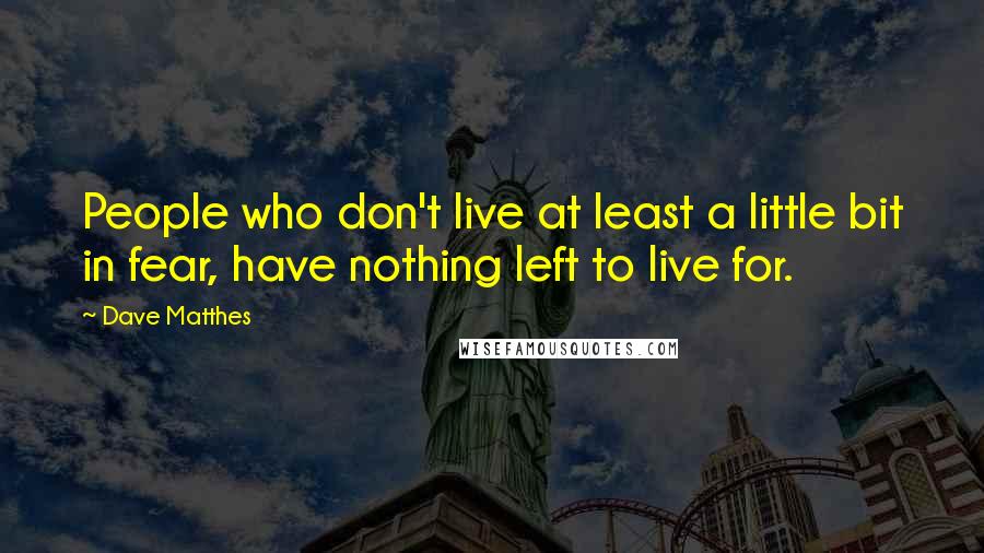 Dave Matthes quotes: People who don't live at least a little bit in fear, have nothing left to live for.