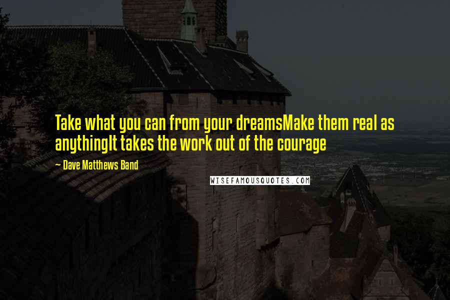 Dave Matthews Band quotes: Take what you can from your dreamsMake them real as anythingIt takes the work out of the courage