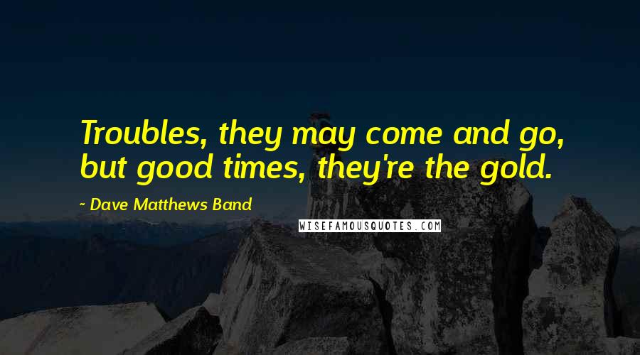 Dave Matthews Band quotes: Troubles, they may come and go, but good times, they're the gold.