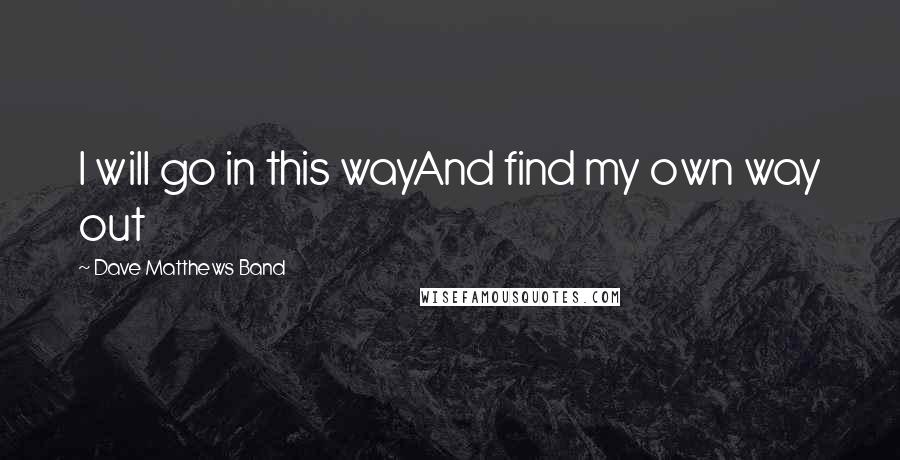 Dave Matthews Band quotes: I will go in this wayAnd find my own way out