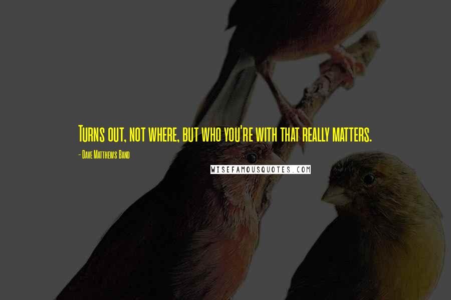 Dave Matthews Band quotes: Turns out, not where, but who you're with that really matters.