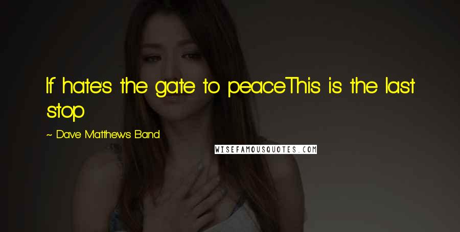 Dave Matthews Band quotes: If hate's the gate to peaceThis is the last stop