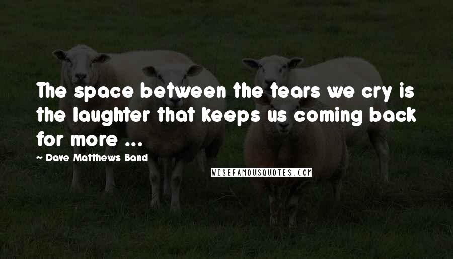 Dave Matthews Band quotes: The space between the tears we cry is the laughter that keeps us coming back for more ...