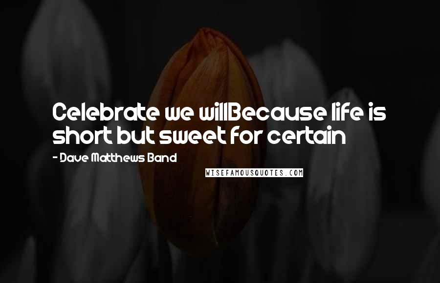 Dave Matthews Band quotes: Celebrate we willBecause life is short but sweet for certain