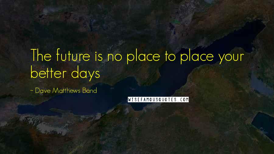 Dave Matthews Band quotes: The future is no place to place your better days
