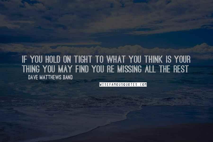 Dave Matthews Band quotes: If you hold on tight to what you think is your thing you may find you re missing all the rest