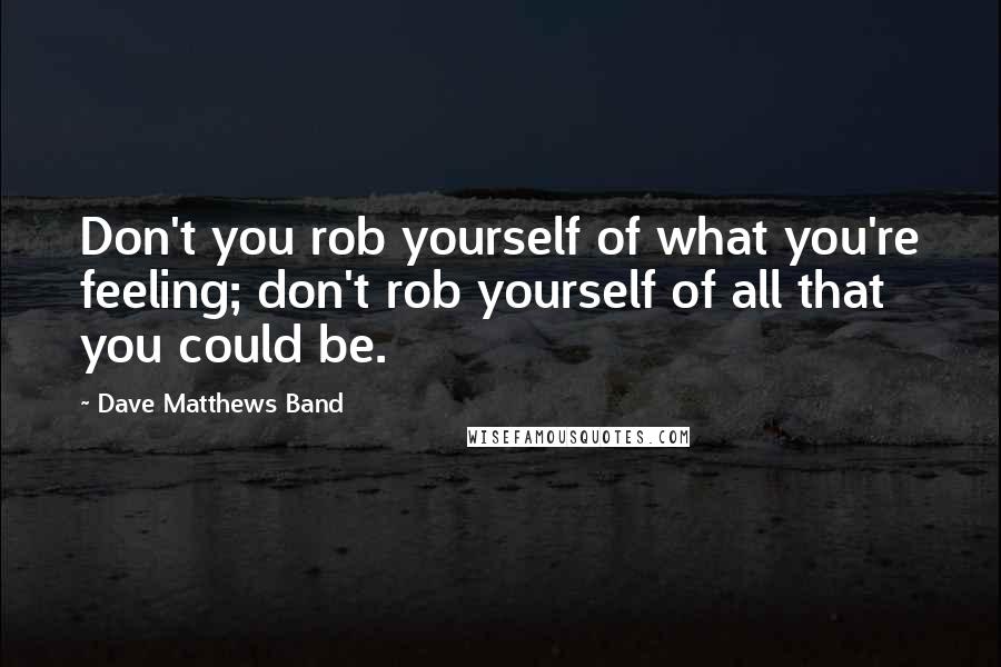 Dave Matthews Band quotes: Don't you rob yourself of what you're feeling; don't rob yourself of all that you could be.