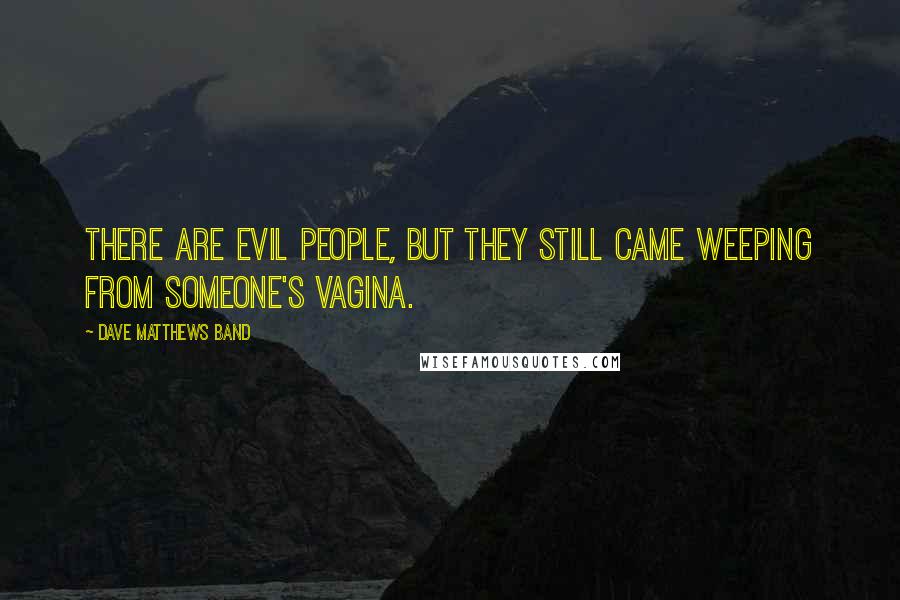 Dave Matthews Band quotes: There are evil people, but they still came weeping from someone's vagina.