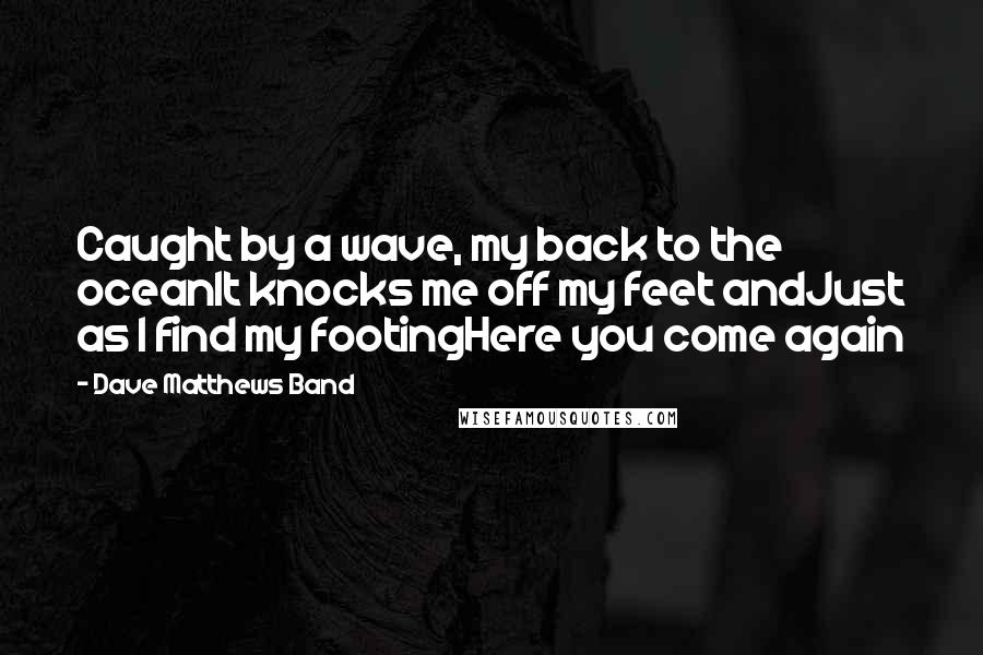 Dave Matthews Band quotes: Caught by a wave, my back to the oceanIt knocks me off my feet andJust as I find my footingHere you come again
