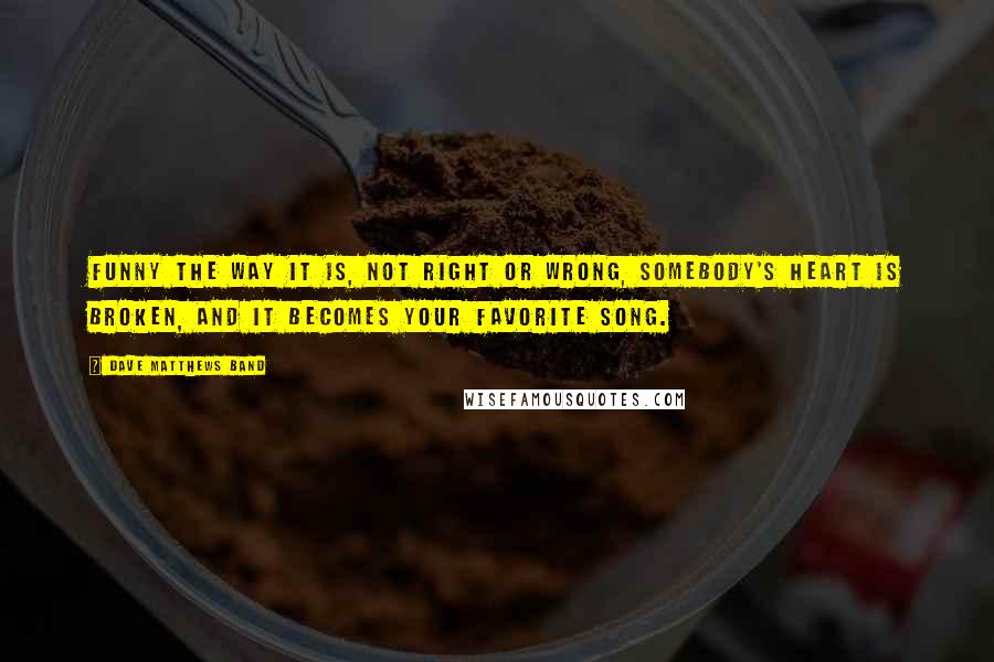 Dave Matthews Band quotes: Funny the way it is, not right or wrong, somebody's heart is broken, and it becomes your favorite song.