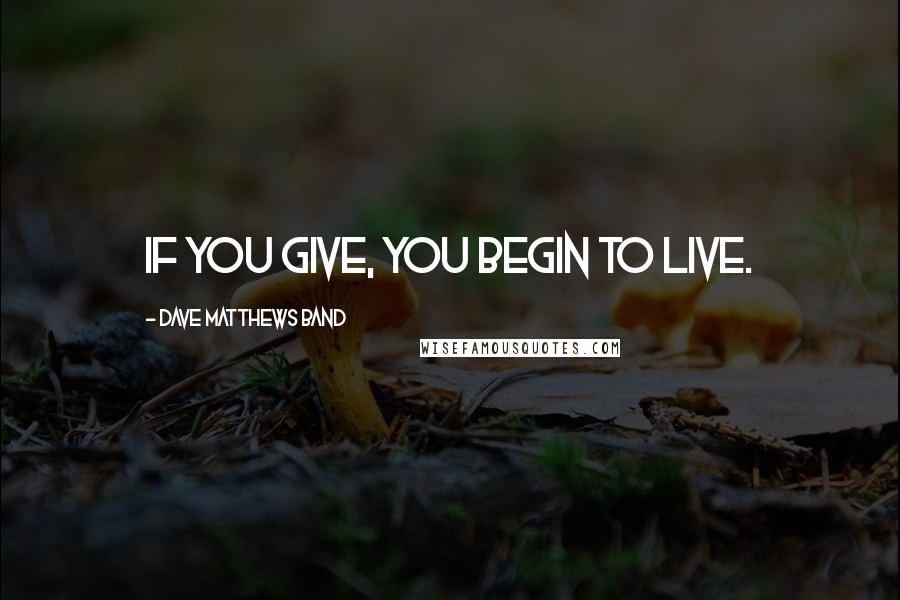 Dave Matthews Band quotes: if you give, you begin to live.