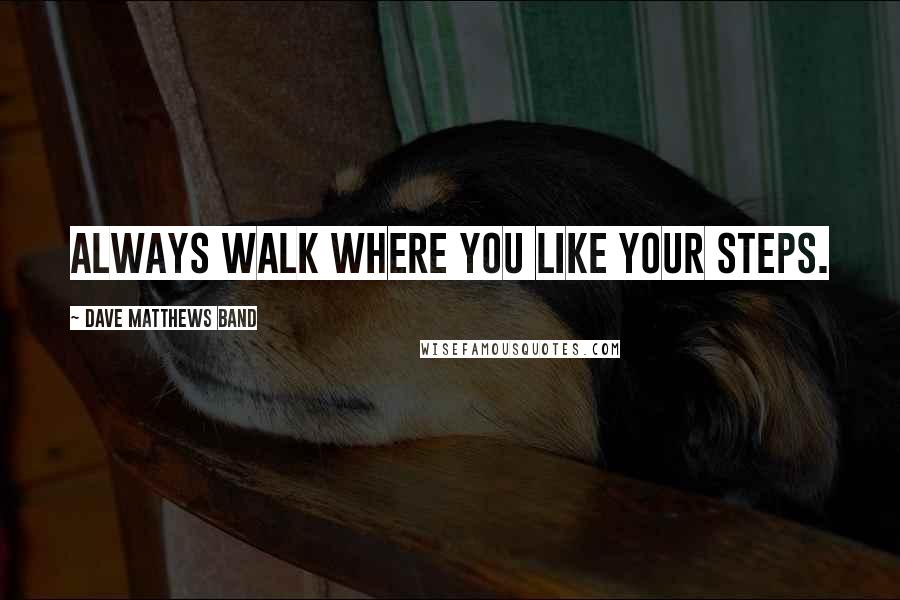 Dave Matthews Band quotes: Always walk where you like your steps.