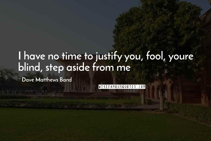 Dave Matthews Band quotes: I have no time to justify you, fool, youre blind, step aside from me