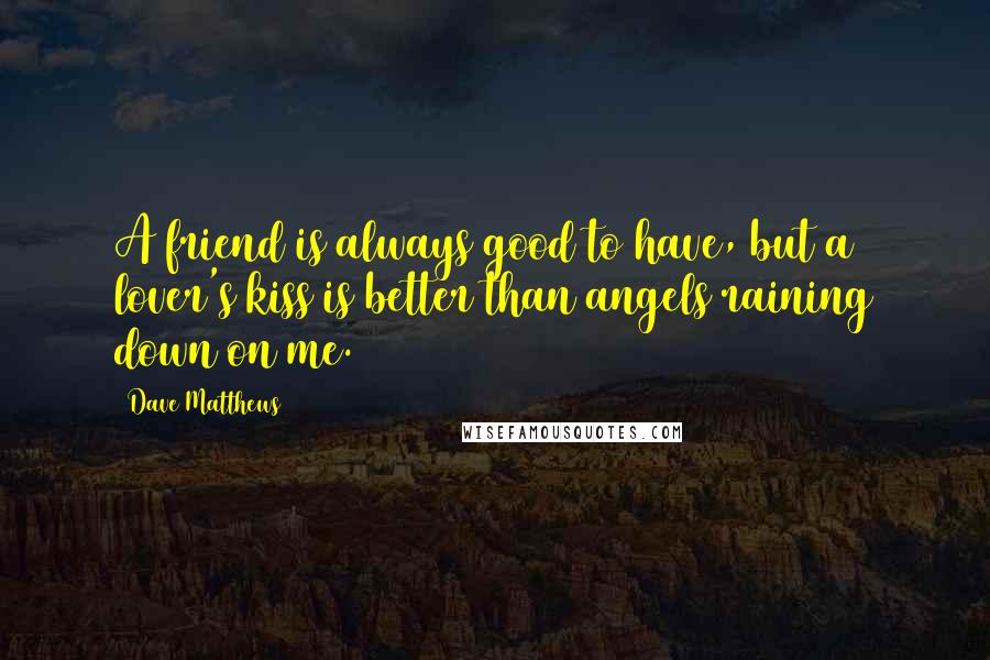 Dave Matthews quotes: A friend is always good to have, but a lover's kiss is better than angels raining down on me.