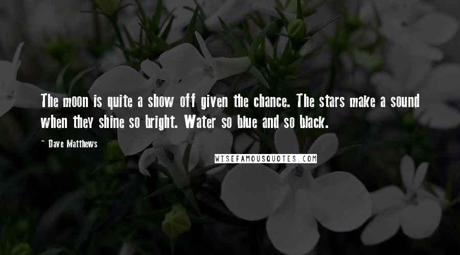 Dave Matthews quotes: The moon is quite a show off given the chance. The stars make a sound when they shine so bright. Water so blue and so black.