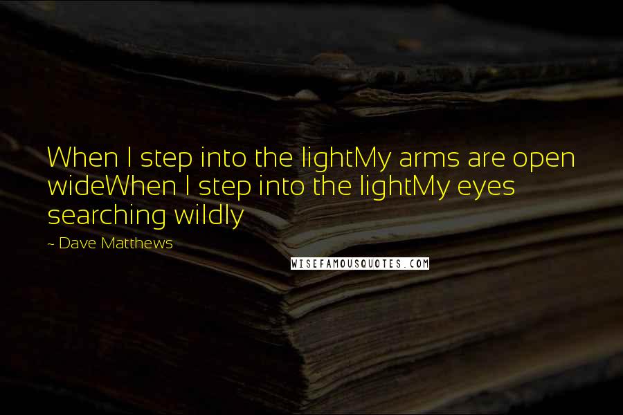 Dave Matthews quotes: When I step into the lightMy arms are open wideWhen I step into the lightMy eyes searching wildly