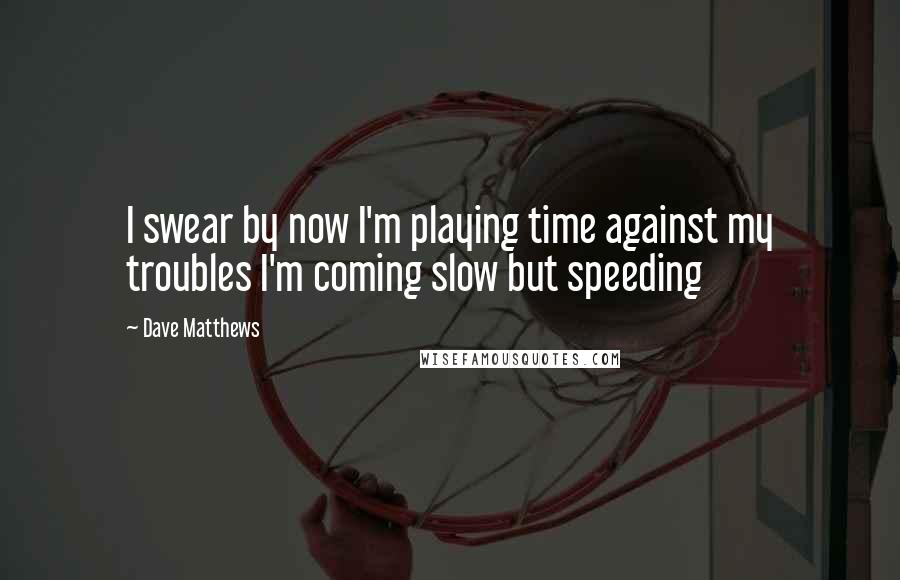 Dave Matthews quotes: I swear by now I'm playing time against my troubles I'm coming slow but speeding