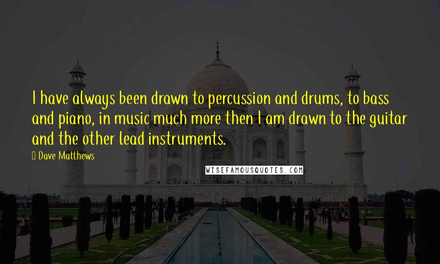Dave Matthews quotes: I have always been drawn to percussion and drums, to bass and piano, in music much more then I am drawn to the guitar and the other lead instruments.